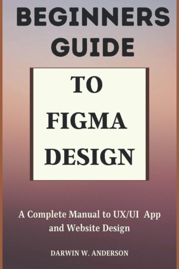 Beginners Guide to Figma Design A Complete Manual to UXUI App And Website Design