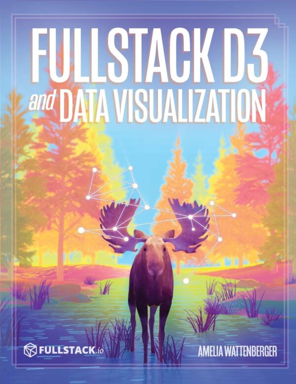 Fullstack D3 and Data Visualization Build beautiful data visualizations with D3