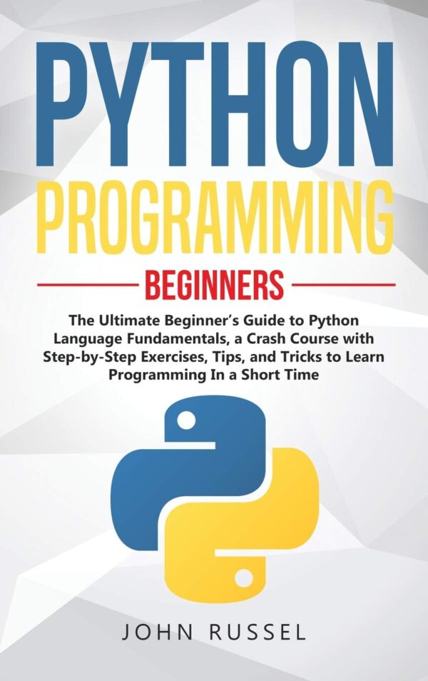 Python Programming The Ultimate Beginners Guide to Python Language Fundamentals a Crash Course with Step by Step Exercises Tips and Tricks to Learn Programming in a Short Time