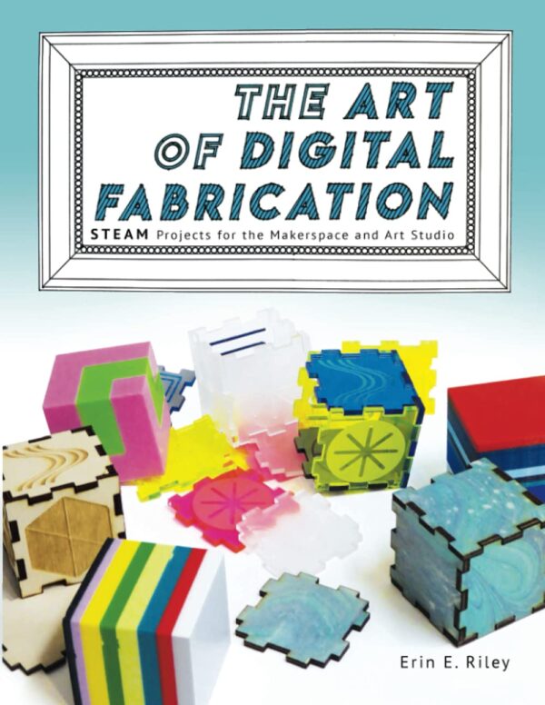 The Art of Digital Fabrication STEAM Projects for the Makerspace and Art Studio