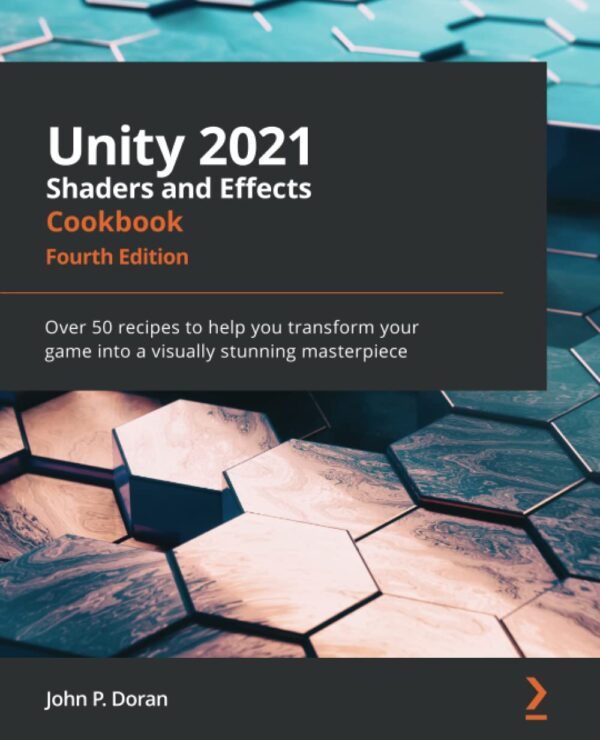 Unity 2021 Shaders and Effects Cookbook Over 50 recipes to help you transform your game into a visually stunning masterpiece